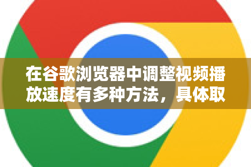 在谷歌浏览器中调整视频播放速度有多种方法，具体取决于视频所在的网站类型。以下是几种最常用和有效的方法