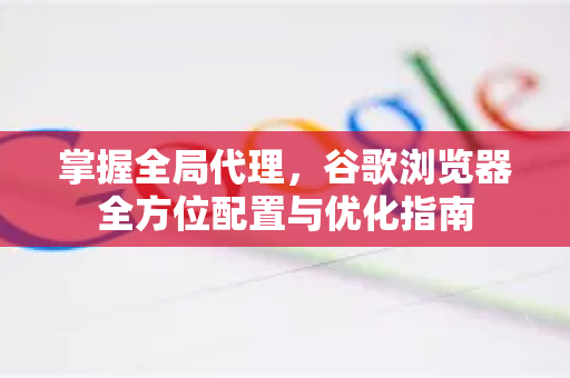 掌握全局代理，谷歌浏览器全方位配置与优化指南