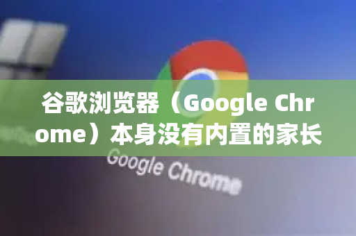 谷歌浏览器（Google Chrome）本身没有内置的家长控制功能，但您可以通过以下多种有效方法，在孩子的设备或账户上实现监督和管理。核心思路是利用操作系统、谷歌账户或第三方软件进行控制