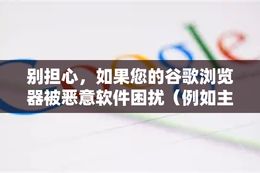 别担心，如果您的谷歌浏览器被恶意软件困扰（例如主页/搜索引擎被篡改、弹出不需要的广告、出现陌生工具栏或自动重定向到不明网站）可以按照以下步骤彻底清理-第1张图片-[Chrome] Google下载-谷歌中国官网2026最新版