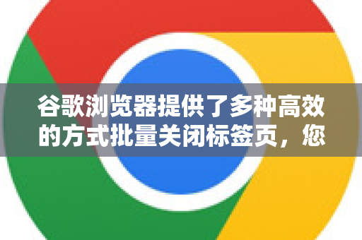 谷歌浏览器提供了多种高效的方式批量关闭标签页，您可以根据具体情况选择最适合的方法