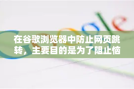 在谷歌浏览器中防止网页跳转，主要目的是为了阻止恼人的弹窗、恶意重定向，或在特定场景下（如测试网页）保持当前页面。以下是几种最有效的方法，从简单到专业