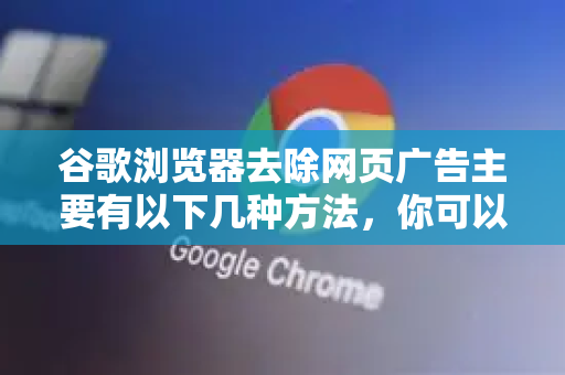 谷歌浏览器去除网页广告主要有以下几种方法，你可以根据自身需求选择