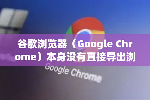 谷歌浏览器（Google Chrome）本身没有直接导出浏览记录为文件（如 CSV 或 HTML）的官方功能，但可以通过以下几种方法间接获取或导出浏览记录-第1张图片-[Chrome] Google下载-谷歌中国官网2026最新版