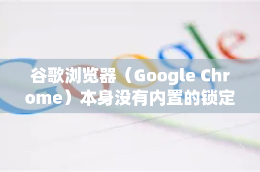 谷歌浏览器（Google Chrome）本身没有内置的锁定浏览器功能，但可以通过以下几种方法实现类似效果，防止他人未经授权使用你的浏览器或访问数据-第1张图片-[Chrome] Google下载-谷歌中国官网2026最新版
