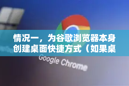 情况一，为谷歌浏览器本身创建桌面快捷方式（如果桌面上没有）