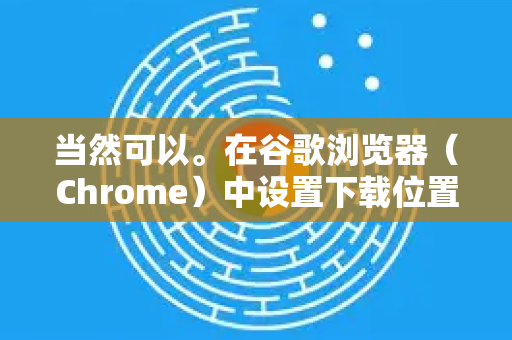 当然可以。在谷歌浏览器（Chrome）中设置下载位置非常简单，您可以选择一个永久性的默认位置，也可以设置为每次下载时询问保存位置