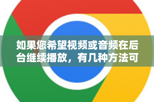 如果您希望视频或音频在后台继续播放，有几种方法可以实现