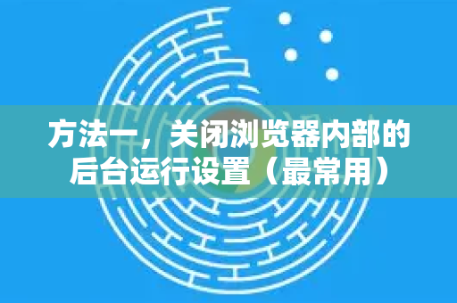 方法一，关闭浏览器内部的后台运行设置（最常用）