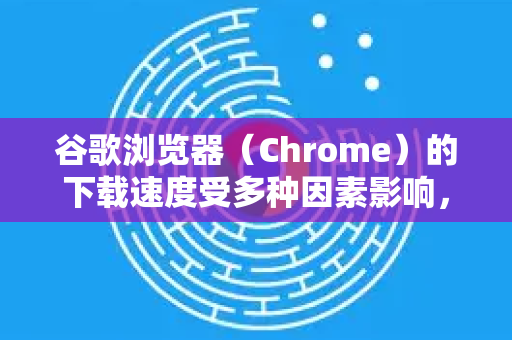 谷歌浏览器（Chrome）的下载速度受多种因素影响，包括网络带宽、服务器负载、文件本身以及浏览器设置等。Chrome本身没有一键加速按钮，但你可以通过一系列优化方法来显著提升下载体验