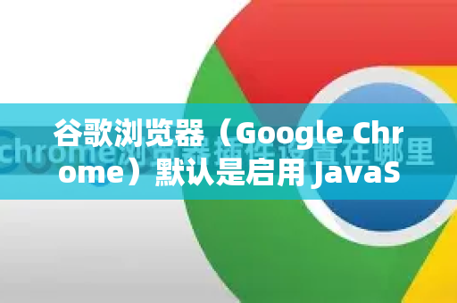 谷歌浏览器（Google Chrome）默认是启用 JavaScript 的。如果JavaScript被关闭了，可能是手动关闭、浏览器扩展或安全软件导致的