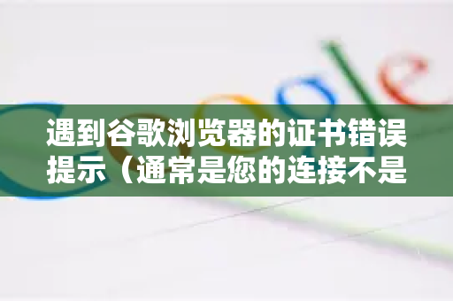 遇到谷歌浏览器的证书错误提示（通常是您的连接不是私密连接或此网站的安全证书存在问题）请不要慌张，这是浏览器在保护您免受潜在的安全威胁（如钓鱼网站或窃听）