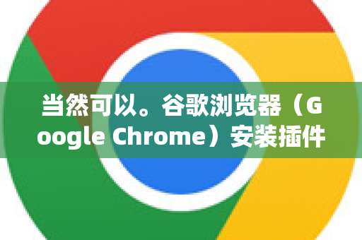 当然可以。谷歌浏览器（Google Chrome）安装插件（正式名称为扩展程序）主要有两种方法，通过官方商店安装和手动安装开发者模式插件。下面为您详细说明