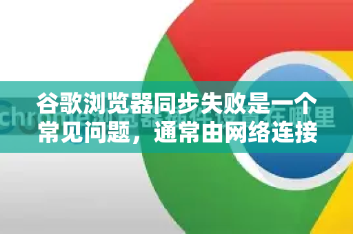 谷歌浏览器同步失败是一个常见问题，通常由网络连接、账户设置或浏览器本身的问题引起。您可以按照以下步骤进行排查和解决