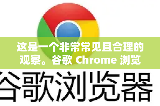 这是一个非常常见且合理的观察。谷歌 Chrome 浏览器占用内存大，是其核心设计理念和现代网页技术发展的直接结果。简单来说，它用内存换取了你所体验到的速度、安全和稳定性