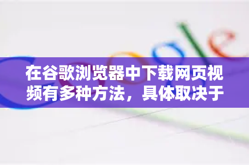 在谷歌浏览器中下载网页视频有多种方法，具体取决于视频网站的技术限制。以下是最常用的几种方法，从简单到复杂排列
