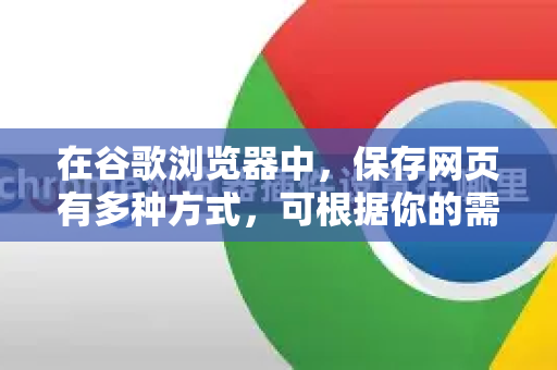 在谷歌浏览器中，保存网页有多种方式，可根据你的需求选择最合适的方法。以下是详细的步骤和说明