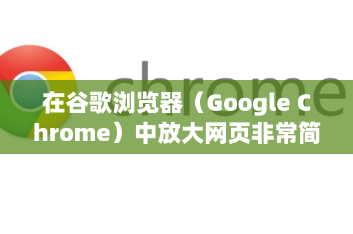 在谷歌浏览器（Google Chrome）中放大网页非常简单，有以下几种常用方法，您可以根据自己的设备和使用习惯选择-第1张图片-[Chrome] Google下载-谷歌中国官网2026最新版