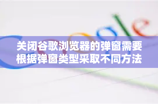 关闭谷歌浏览器的弹窗需要根据弹窗类型采取不同方法。以下是常见的几种情况及解决方法-第1张图片-[Chrome] Google下载-谷歌中国官网2026最新版