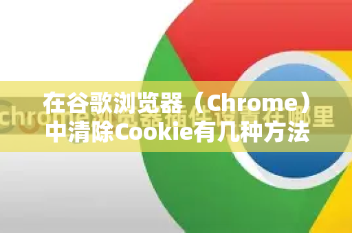 在谷歌浏览器（Chrome）中清除Cookie有几种方法，从清除全部数据到针对特定网站进行管理。以下是详细步骤