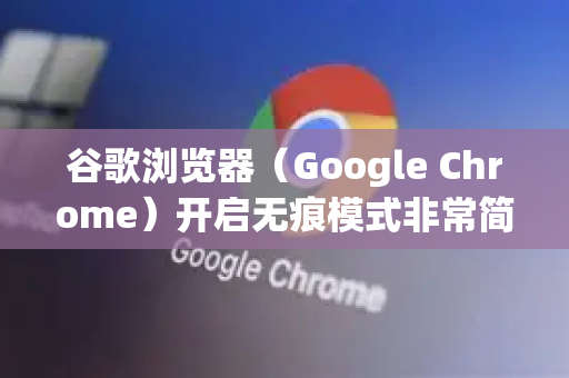 谷歌浏览器（Google Chrome）开启无痕模式非常简单，以下是不同设备上的详细方法