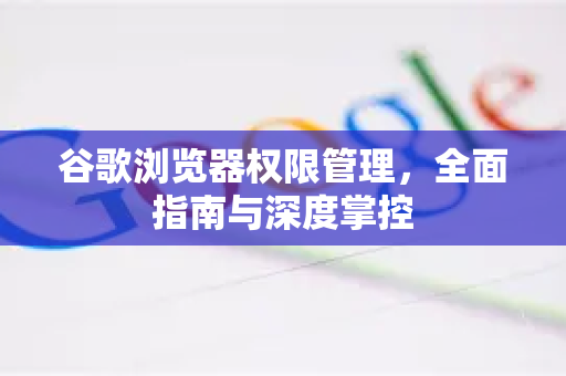 谷歌浏览器权限管理，全面指南与深度掌控-第1张图片-[Chrome] Google下载-谷歌中国官网2026最新版