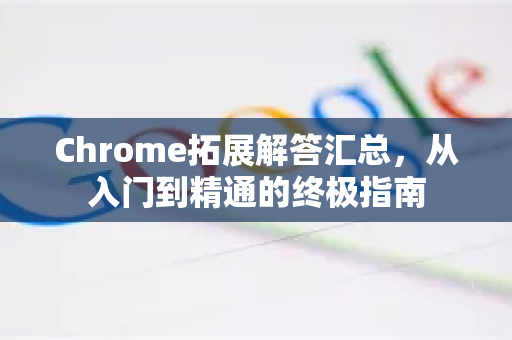 Chrome拓展解答汇总，从入门到精通的终极指南-第1张图片-[Chrome] Google下载-谷歌中国官网2026最新版