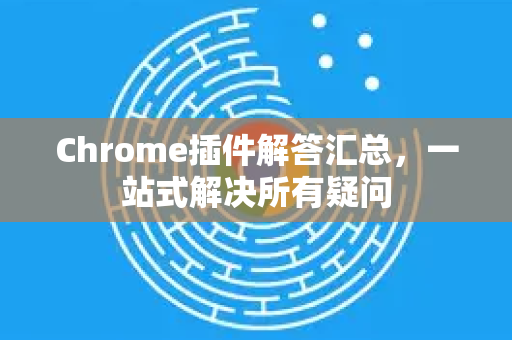 Chrome插件解答汇总，一站式解决所有疑问-第1张图片-[Chrome] Google下载-谷歌中国官网2026最新版