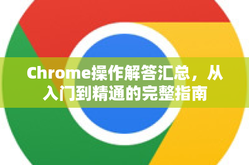 Chrome操作解答汇总，从入门到精通的完整指南-第1张图片-[Chrome] Google下载-谷歌中国官网2026最新版