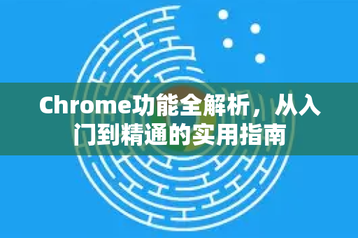 Chrome功能全解析，从入门到精通的实用指南-第1张图片-[Chrome] Google下载-谷歌中国官网2026最新版