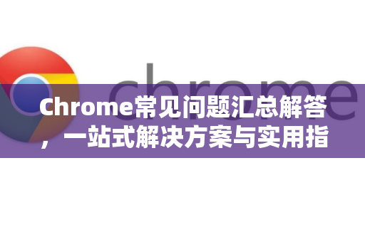 Chrome常见问题汇总解答，一站式解决方案与实用指南-第1张图片-[Chrome] Google下载-谷歌中国官网2026最新版