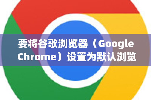 要将谷歌浏览器（Google Chrome）设置为默认浏览器，请根据你的操作系统参考以下步骤