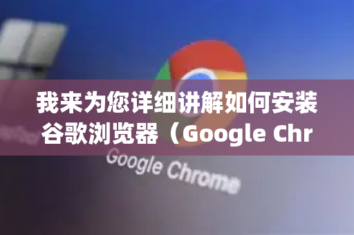我来为您详细讲解如何安装谷歌浏览器（Google Chrome）并提供不同操作系统的安装方法
