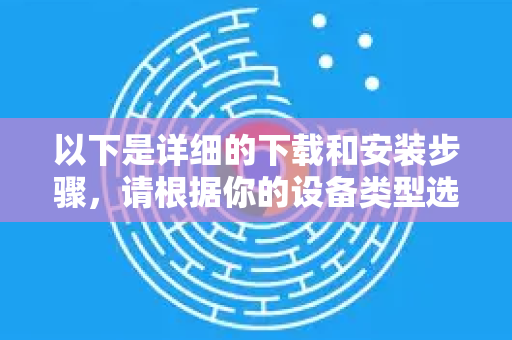 以下是详细的下载和安装步骤，请根据你的设备类型选择