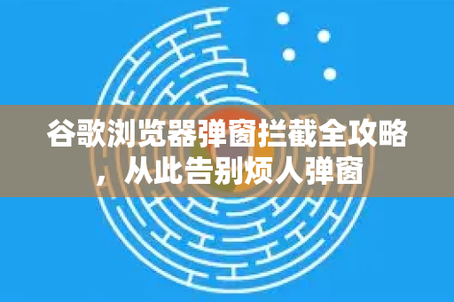 谷歌浏览器弹窗拦截全攻略，从此告别烦人弹窗-第1张图片-[Chrome] Google下载-谷歌中国官网2026最新版
