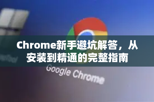 Chrome新手避坑解答，从安装到精通的完整指南-第1张图片-[Chrome] Google下载-谷歌中国官网2026最新版