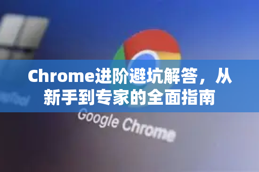 Chrome进阶避坑解答，从新手到专家的全面指南-第1张图片-[Chrome] Google下载-谷歌中国官网2026最新版