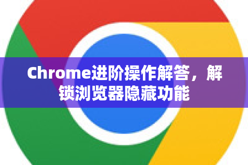 Chrome进阶操作解答，解锁浏览器隐藏功能