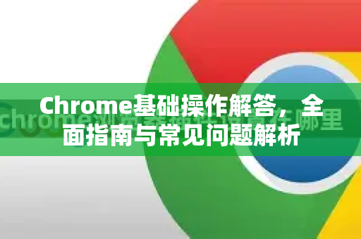 Chrome基础操作解答，全面指南与常见问题解析