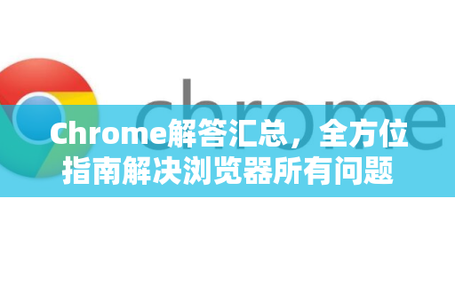Chrome解答汇总，全方位指南解决浏览器所有问题-第1张图片-[Chrome] Google下载-谷歌中国官网2026最新版