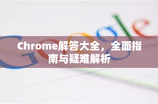 Chrome解答大全，全面指南与疑难解析-第1张图片-[Chrome] Google下载-谷歌中国官网2026最新版