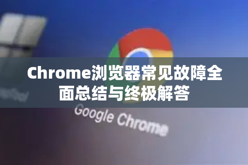 Chrome浏览器常见故障全面总结与终极解答-第1张图片-[Chrome] Google下载-谷歌中国官网2026最新版