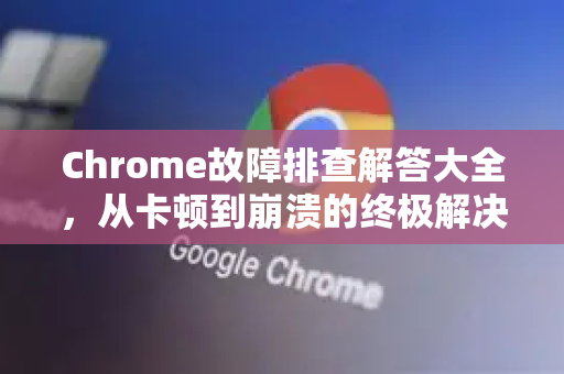 Chrome故障排查解答大全，从卡顿到崩溃的终极解决指南-第1张图片-[Chrome] Google下载-谷歌中国官网2026最新版