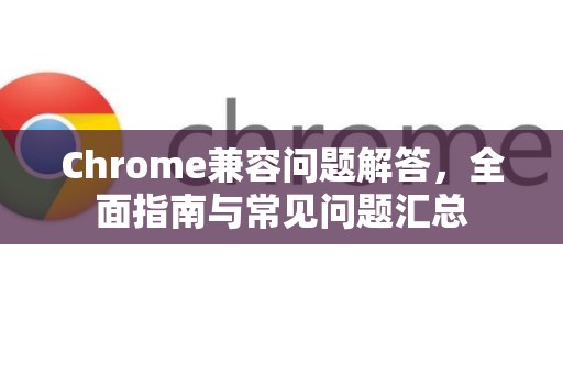 Chrome兼容问题解答，全面指南与常见问题汇总-第1张图片-[Chrome] Google下载-谷歌中国官网2026最新版
