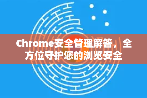 Chrome安全管理解答，全方位守护您的浏览安全-第1张图片-[Chrome] Google下载-谷歌中国官网2026最新版