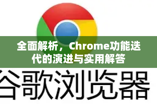 全面解析，Chrome功能迭代的演进与实用解答