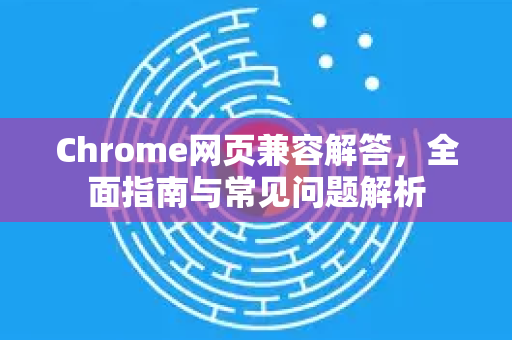 Chrome网页兼容解答，全面指南与常见问题解析-第1张图片-[Chrome] Google下载-谷歌中国官网2026最新版