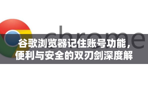 谷歌浏览器记住账号功能，便利与安全的双刃剑深度解析