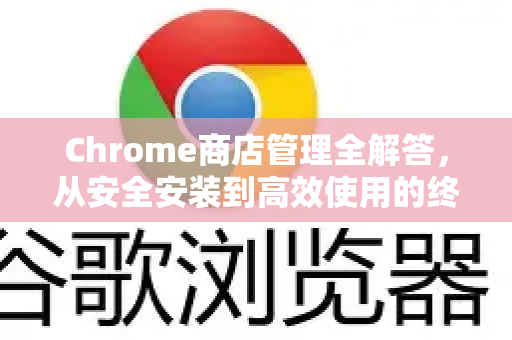 Chrome商店管理全解答，从安全安装到高效使用的终极指南