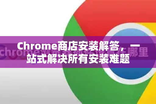 Chrome商店安装解答，一站式解决所有安装难题